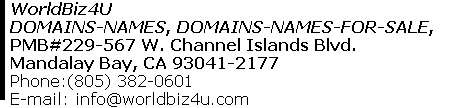 DOMAINS-NAMES, DOMAINS-NAMES-FOR-SALE, WorldBiz4U PMB#229-567 W. Channel Islands Blvd. Mandalay Bay, CA 93041-2177 Phone:(805) 382-0601      E-mail: info@worldbiz4u.com 